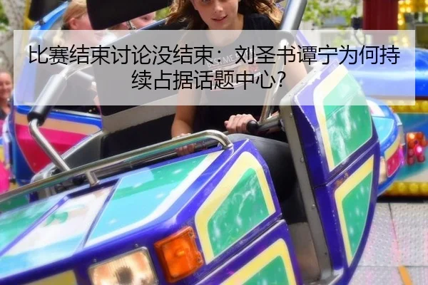 比赛结束讨论没结束：刘圣书谭宁为何持续占据话题中心？